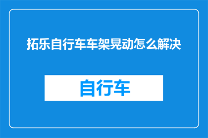 拓乐自行车车架晃动怎么解决(如何解决拓乐自行车车架晃动的问题？)