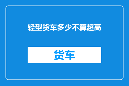 轻型货车多少不算超高(轻型货车的超高限制标准是多少？)