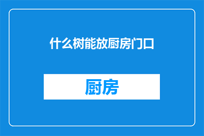 什么树能放厨房门口(什么类型的树木最适合摆放在厨房门口？)