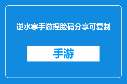 逆水寒手游捏脸码分享可复制(逆水寒手游捏脸码分享可复制是否为真实有效？)