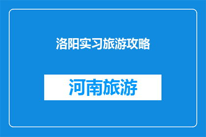 洛阳实习旅游攻略(洛阳实习旅游攻略：你准备好探索这座历史名城的奥秘了吗？)