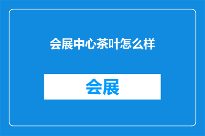 会展中心茶叶怎么样(会展中心的茶叶品质如何？)
