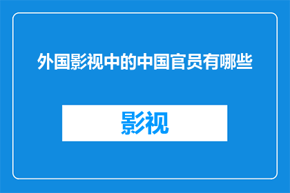 外国影视中的中国官员有哪些(外国影视作品中描绘的中国官员形象有哪些？)