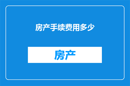 房产手续费用多少(房产交易中，手续费用究竟需要多少？)