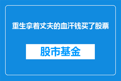 重生拿着丈夫的血汗钱买了股票(重生者如何利用丈夫的辛勤劳动积累的资金购买股票？)