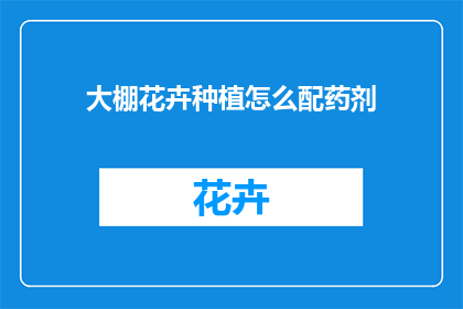 大棚花卉种植怎么配药剂(大棚花卉种植中如何正确选择和使用药剂？)