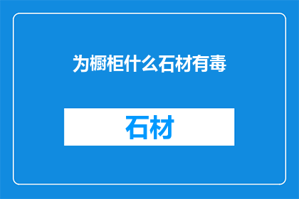 为橱柜什么石材有毒(橱柜选用哪种石材最安全？)