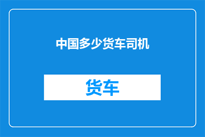 中国多少货车司机(中国有多少货车司机？这是一个值得我们深思的问题)