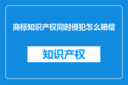 商标知识产权同时侵犯怎么赔偿(如何确定商标知识产权侵权的赔偿标准？)