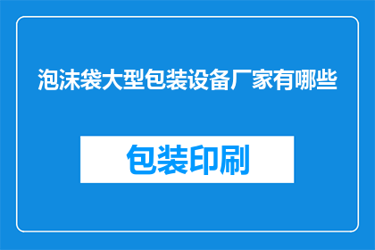 泡沫袋大型包装设备厂家有哪些(哪些厂家提供泡沫袋大型包装设备？)
