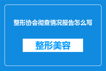整形协会彻查情况报告怎么写(如何撰写一份详尽的整形协会彻查情况报告？)