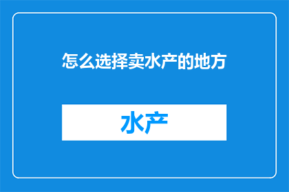 怎么选择卖水产的地方(如何选择一个合适的地点来销售水产产品？)