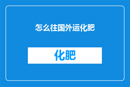 怎么往国外运化肥(如何高效地将化肥从国内运输到国外？)