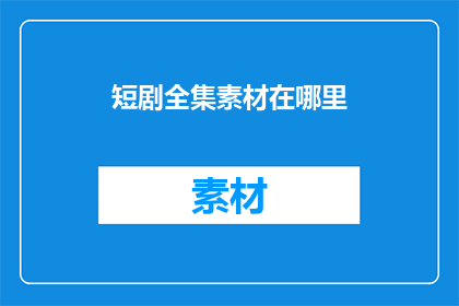 短剧全集素材在哪里(您是否在寻找短剧全集素材的存放地？)