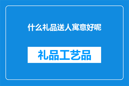 什么礼品送人寓意好呢(选择什么礼品作为礼物赠送给他人，既能表达心意又寓意深刻？)
