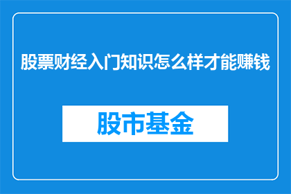 股票财经入门知识怎么样才能赚钱(如何掌握股票财经入门知识以实现盈利？)