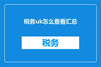 税务uk怎么查看汇总(如何查询税务UK的汇总信息？)