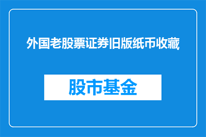 外国老股票证券旧版纸币收藏(您是否对外国老股票证券的收藏感兴趣？)