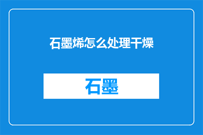 石墨烯怎么处理干燥(石墨烯的干燥处理过程是怎样的？)