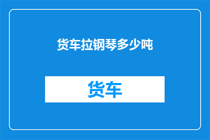 货车拉钢琴多少吨(货车承载极限：拉载钢琴的吨位究竟能达多少？)