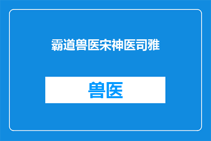 霸道兽医宋神医司雅(宋神医的霸道与智慧：一个兽医的传奇故事)