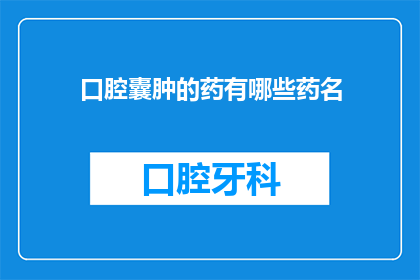 口腔囊肿的药有哪些药名(口腔囊肿治疗药物有哪些？)