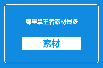 哪里拿王者素材最多(王者游戏素材的宝库：哪里能获取到最多？)