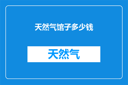 天然气馆子多少钱(天然气馆子的价格是多少？)