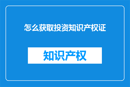 怎么获取投资知识产权证(如何获取投资知识产权证？)