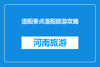 洛阳景点洛阳旅游攻略(洛阳旅游攻略：探索这座历史名城的必游景点)