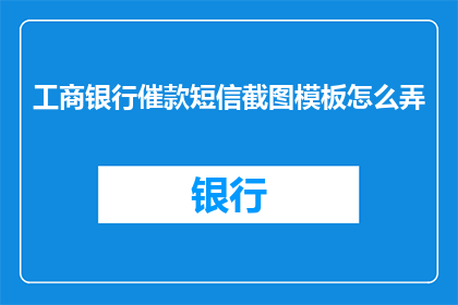 工商银行催款短信截图模板怎么弄(如何制作工商银行催款短信截图模板？)
