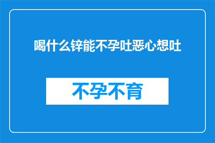 喝什么锌能不孕吐恶心想吐(喝什么锌能导致不孕并引发恶心想吐？)
