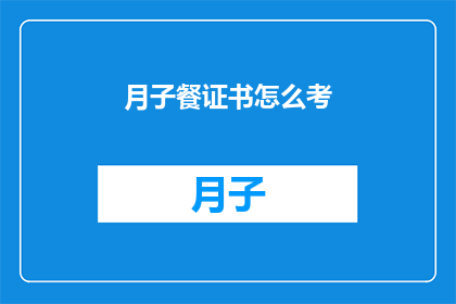 月子餐证书怎么考(如何考取月子餐证书？)