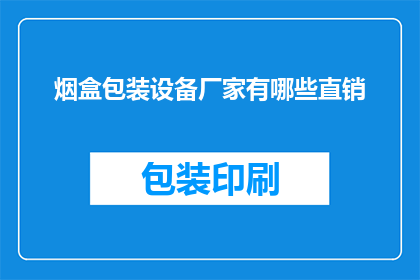 烟盒包装设备厂家有哪些直销(哪些厂家提供直销烟盒包装设备？)