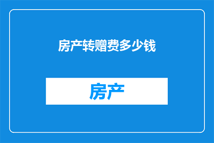 房产转赠费多少钱(房产转赠费用是多少？)