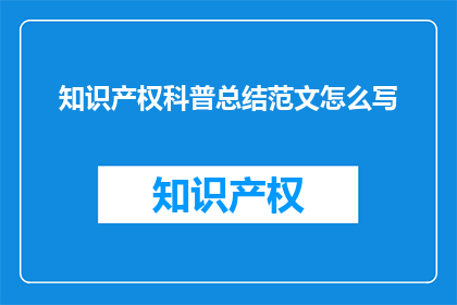 知识产权科普总结范文怎么写(如何撰写一篇高质量的知识产权科普总结范文？)