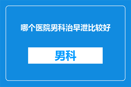 哪个医院男科治早泄比较好(哪个医院男科治疗早泄效果最好？)