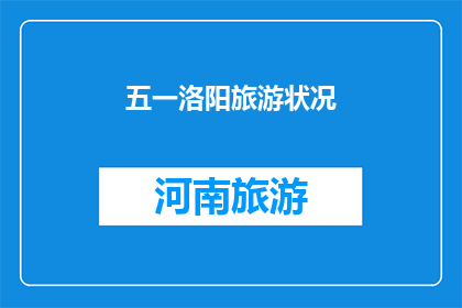五一洛阳旅游状况(五一假期洛阳旅游状况如何？游客们对此有何评价？)