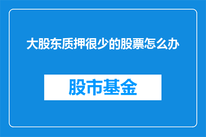 大股东质押很少的股票怎么办(面对大股东质押大量股票的情况，我们应如何应对？)