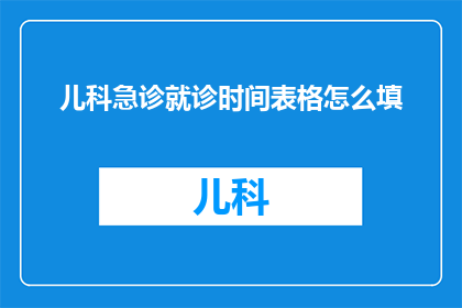儿科急诊就诊时间表格怎么填(如何正确填写儿科急诊就诊时间表格？)
