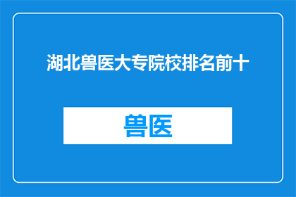 湖北兽医大专院校排名前十(湖北地区兽医大专院校的排名情况如何？前十名中有哪些是值得推荐的学校？)