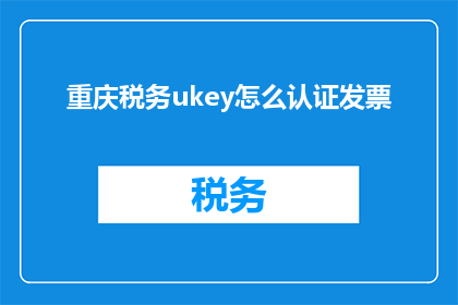 重庆税务ukey怎么认证发票(如何正确认证重庆税务ukey开具的发票？)