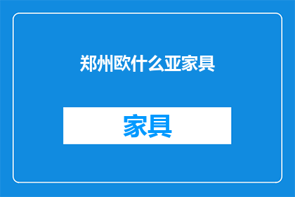 郑州欧什么亚家具(郑州欧什么亚家具：您是否了解这家家具店的独特魅力？)