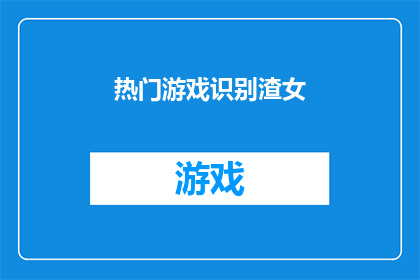 热门游戏识别渣女(热门游戏是否揭示了女性的真实面貌？)