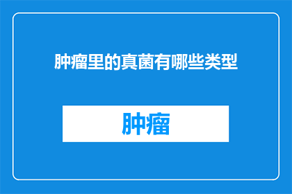 肿瘤里的真菌有哪些类型(肿瘤中隐藏的真菌种类有哪些？)