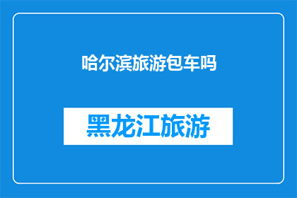 哈尔滨旅游包车吗(哈尔滨旅游是否提供包车服务？)