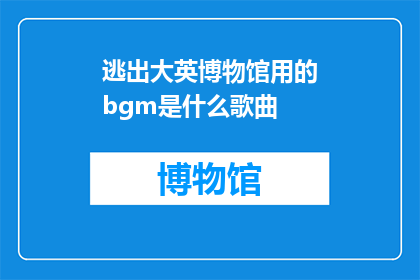 逃出大英博物馆用的bgm是什么歌曲(你想知道在逃离大英博物馆时，背景音乐是什么吗？)