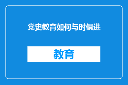 党史教育如何与时俱进(如何使党史教育与时俱进？)