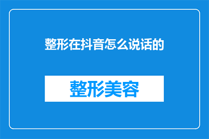 整形在抖音怎么说话的(如何在抖音上有效表达整形相关信息？)