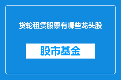 货轮租赁股票有哪些龙头股(哪些公司是货轮租赁行业的领军企业？)